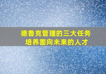 德鲁克管理的三大任务 培养面向未来的人才